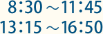 8：30～11：45 13：15～16：30